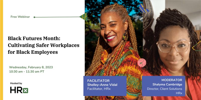 Webinar (virtual) : Black Futures Month: Cultivating Safer Workplaces for Black Employees with Shalyma Cambridge and Shelley-Anne Vidal | Free but register at https://lnkd.in/gcQhrZf3 , Wednesday, February 8, 2023@ 10-11:30am PT / 1-2:30pm ET – [HRX]